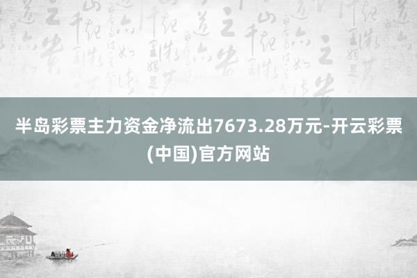 半岛彩票主力资金净流出7673.28万元-开云彩票(中国)官方网站