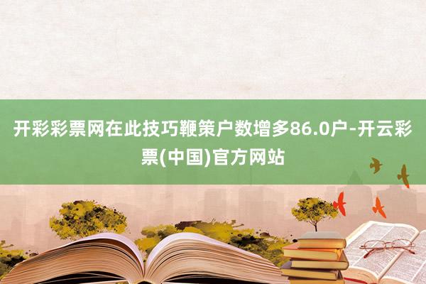 开彩彩票网在此技巧鞭策户数增多86.0户-开云彩票(中国)官方网站