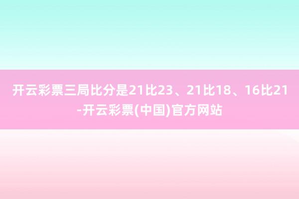 开云彩票三局比分是21比23、21比18、16比21-开云彩票(中国)官方网站