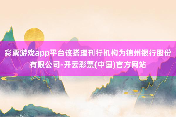 彩票游戏app平台该搭理刊行机构为锦州银行股份有限公司-开云彩票(中国)官方网站