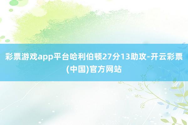 彩票游戏app平台哈利伯顿27分13助攻-开云彩票(中国)官方网站