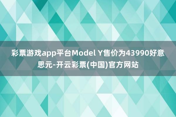 彩票游戏app平台Model Y售价为43990好意思元-开云彩票(中国)官方网站