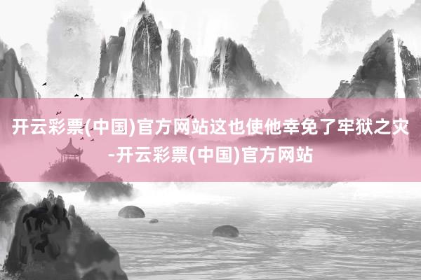 开云彩票(中国)官方网站这也使他幸免了牢狱之灾-开云彩票(中国)官方网站