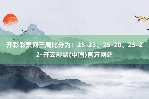 开彩彩票网三局比分为：25-23、25-20、25-22-开云彩票(中国)官方网站