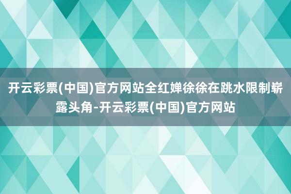 开云彩票(中国)官方网站全红婵徐徐在跳水限制崭露头角-开云彩票(中国)官方网站