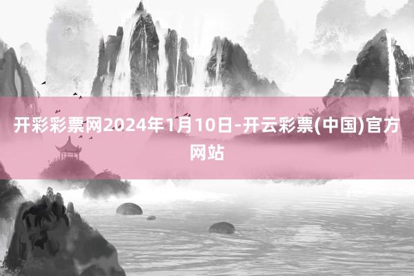 开彩彩票网2024年1月10日-开云彩票(中国)官方网站