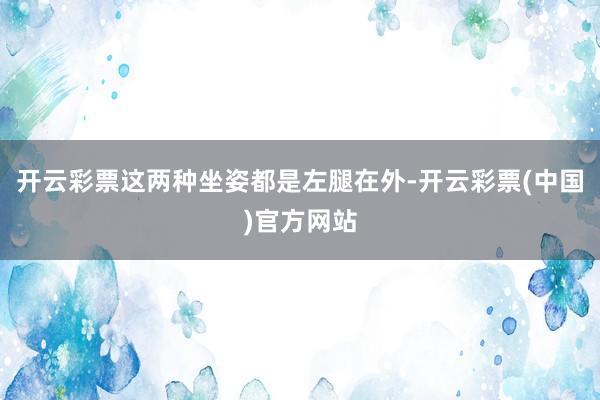 开云彩票这两种坐姿都是左腿在外-开云彩票(中国)官方网站