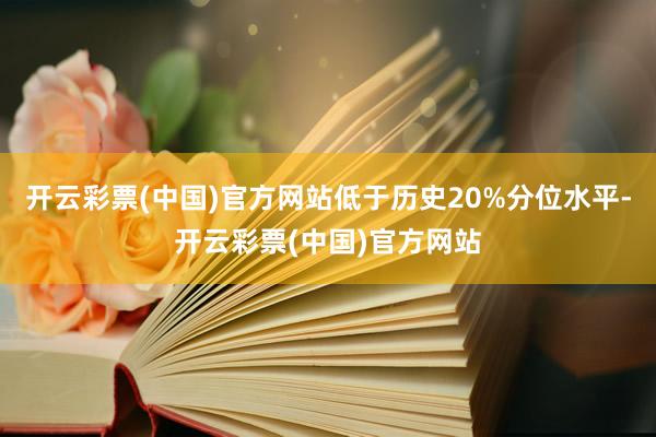 开云彩票(中国)官方网站低于历史20%分位水平-开云彩票(中国)官方网站