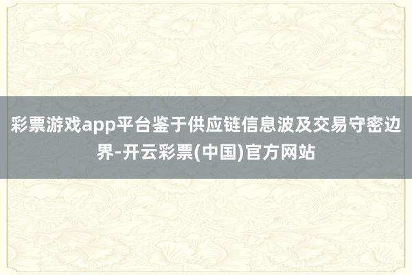 彩票游戏app平台鉴于供应链信息波及交易守密边界-开云彩票(中国)官方网站