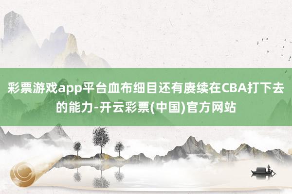 彩票游戏app平台血布细目还有赓续在CBA打下去的能力-开云彩票(中国)官方网站