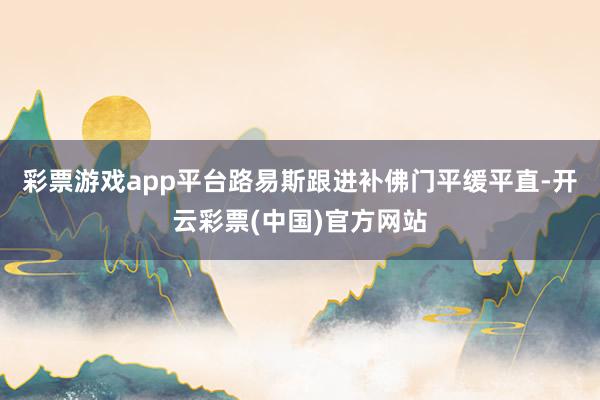 彩票游戏app平台路易斯跟进补佛门平缓平直-开云彩票(中国)官方网站