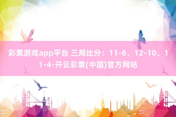 彩票游戏app平台 三局比分：11-6、12-10、11-4-开云彩票(中国)官方网站