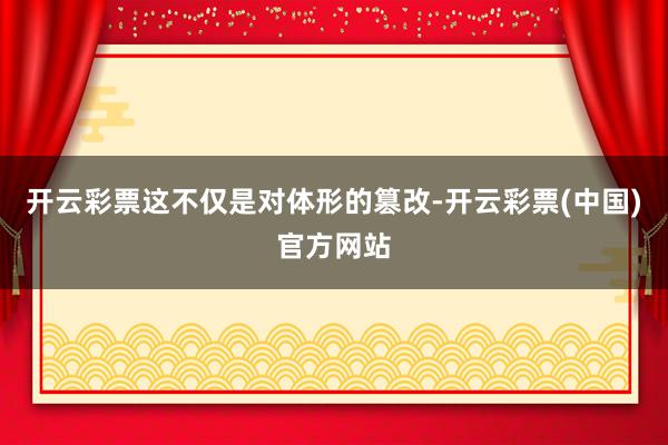 开云彩票这不仅是对体形的篡改-开云彩票(中国)官方网站