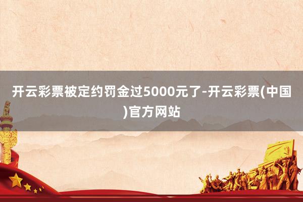 开云彩票被定约罚金过5000元了-开云彩票(中国)官方网站