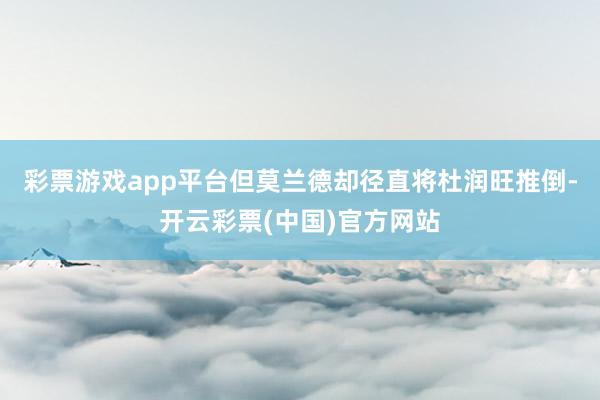 彩票游戏app平台但莫兰德却径直将杜润旺推倒-开云彩票(中国)官方网站