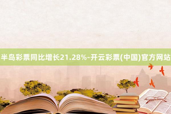 半岛彩票同比增长21.28%-开云彩票(中国)官方网站