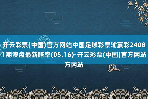 开云彩票(中国)官方网站中国足球彩票输赢彩24081期澳盘最新赔率(05.16)-开云彩票(中国)官方网站