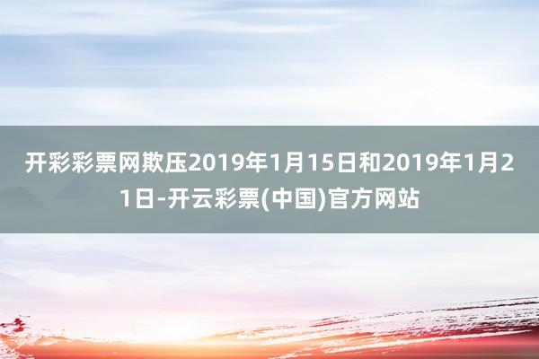 开彩彩票网欺压2019年1月15日和2019年1月21日-开云彩票(中国)官方网站