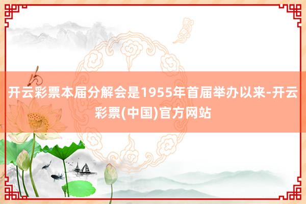 开云彩票本届分解会是1955年首届举办以来-开云彩票(中国)官方网站