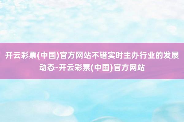 开云彩票(中国)官方网站不错实时主办行业的发展动态-开云彩票(中国)官方网站