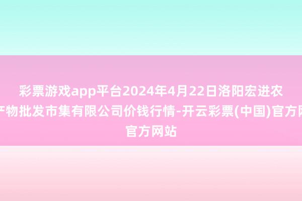 彩票游戏app平台2024年4月22日洛阳宏进农副产物批发市集有限公司价钱行情-开云彩票(中国)官方网站