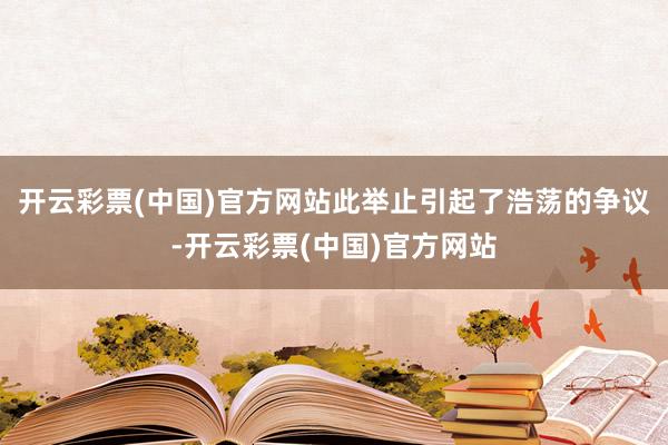 开云彩票(中国)官方网站此举止引起了浩荡的争议-开云彩票(中国)官方网站