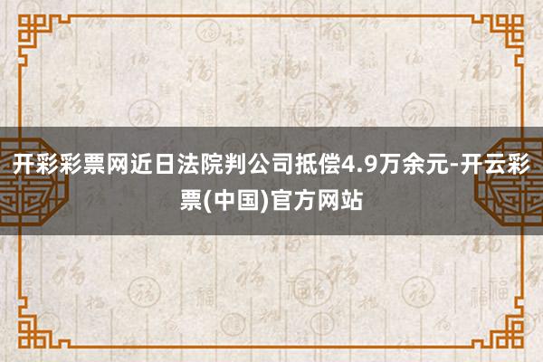 开彩彩票网近日法院判公司抵偿4.9万余元-开云彩票(中国)官方网站