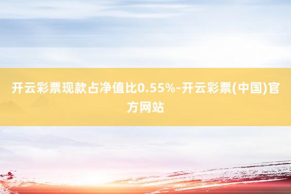 开云彩票现款占净值比0.55%-开云彩票(中国)官方网站