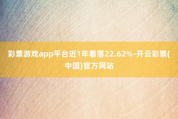 彩票游戏app平台近1年着落22.62%-开云彩票(中国)官方网站