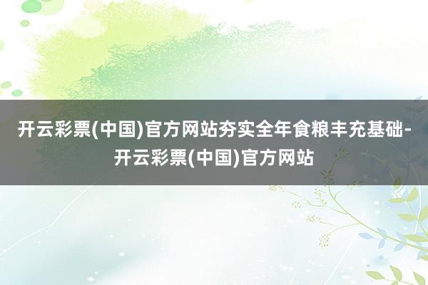 开云彩票(中国)官方网站夯实全年食粮丰充基础-开云彩票(中国)官方网站