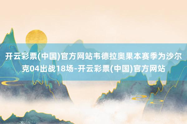 开云彩票(中国)官方网站　　韦德拉奥果本赛季为沙尔克04出战18场-开云彩票(中国)官方网站