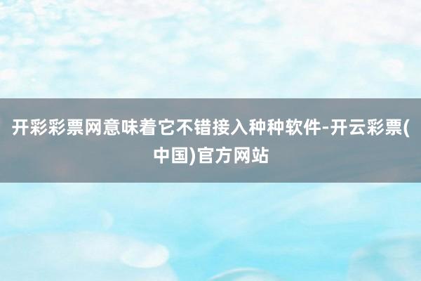 开彩彩票网意味着它不错接入种种软件-开云彩票(中国)官方网站