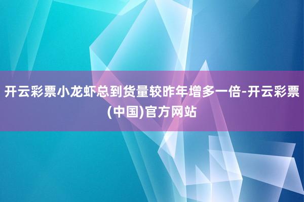 开云彩票小龙虾总到货量较昨年增多一倍-开云彩票(中国)官方网站