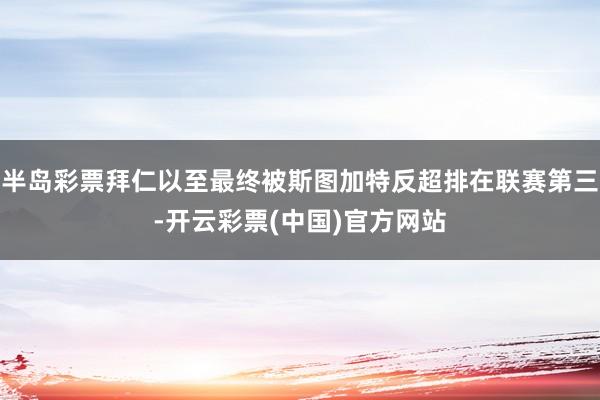 半岛彩票拜仁以至最终被斯图加特反超排在联赛第三-开云彩票(中国)官方网站