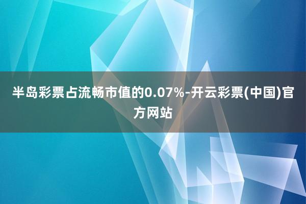 半岛彩票占流畅市值的0.07%-开云彩票(中国)官方网站