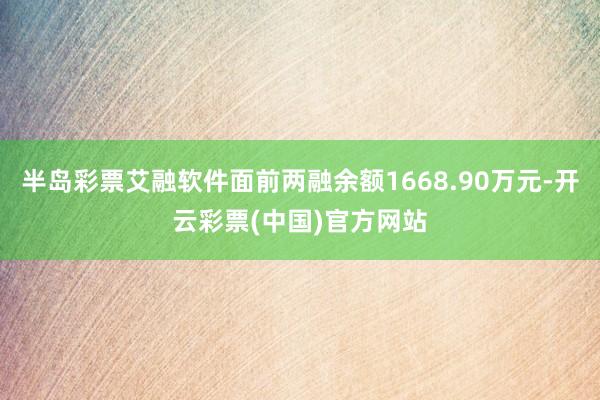 半岛彩票艾融软件面前两融余额1668.90万元-开云彩票(中国)官方网站