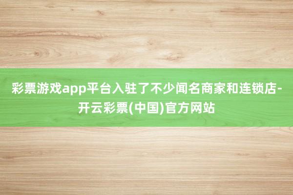 彩票游戏app平台入驻了不少闻名商家和连锁店-开云彩票(中国)官方网站