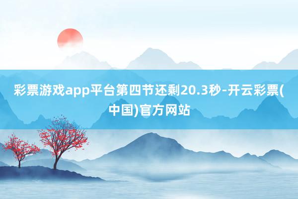 彩票游戏app平台第四节还剩20.3秒-开云彩票(中国)官方网站