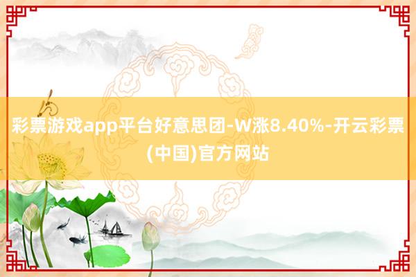 彩票游戏app平台好意思团-W涨8.40%-开云彩票(中国)官方网站