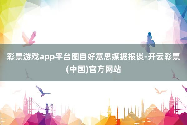 彩票游戏app平台图自好意思媒　　据报谈-开云彩票(中国)官方网站