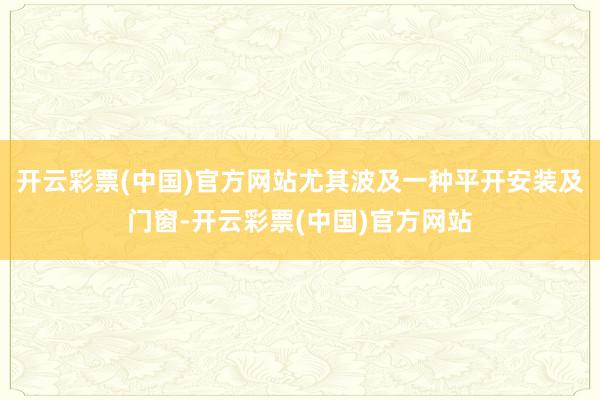 开云彩票(中国)官方网站尤其波及一种平开安装及门窗-开云彩票(中国)官方网站