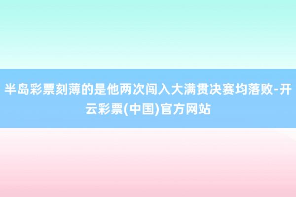 半岛彩票刻薄的是他两次闯入大满贯决赛均落败-开云彩票(中国)官方网站