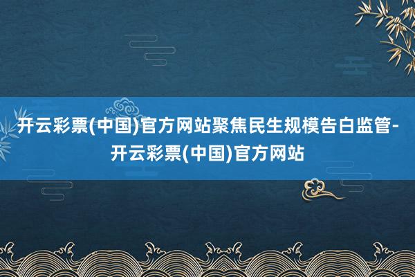 开云彩票(中国)官方网站聚焦民生规模告白监管-开云彩票(中国)官方网站