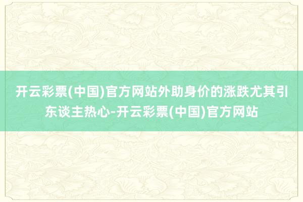 开云彩票(中国)官方网站　　外助身价的涨跌尤其引东谈主热心-开云彩票(中国)官方网站