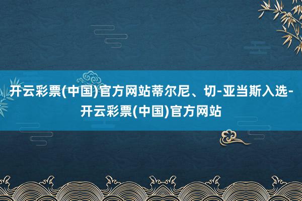 开云彩票(中国)官方网站蒂尔尼、切-亚当斯入选-开云彩票(中国)官方网站