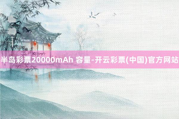 半岛彩票20000mAh 容量-开云彩票(中国)官方网站