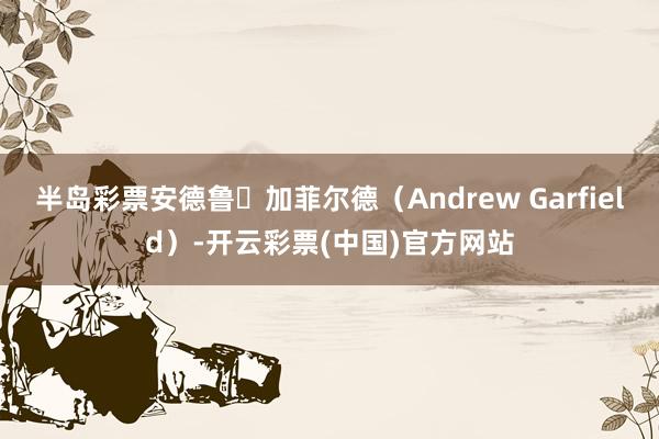 半岛彩票安德鲁・加菲尔德（Andrew Garfield）-开云彩票(中国)官方网站