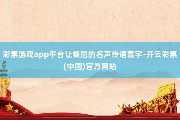 彩票游戏app平台让桑尼的名声传遍寰宇-开云彩票(中国)官方网站