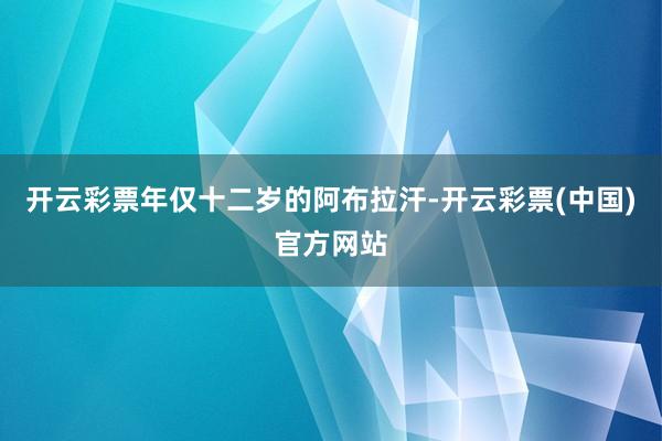 开云彩票年仅十二岁的阿布拉汗-开云彩票(中国)官方网站