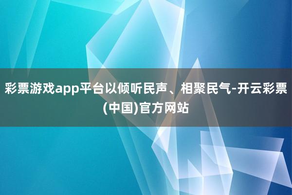 彩票游戏app平台以倾听民声、相聚民气-开云彩票(中国)官方网站